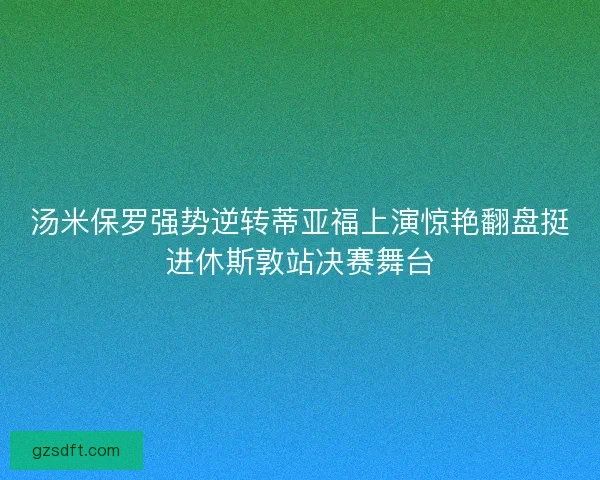 汤米保罗强势逆转蒂亚福上演惊艳翻盘挺进休斯敦站决赛舞台
