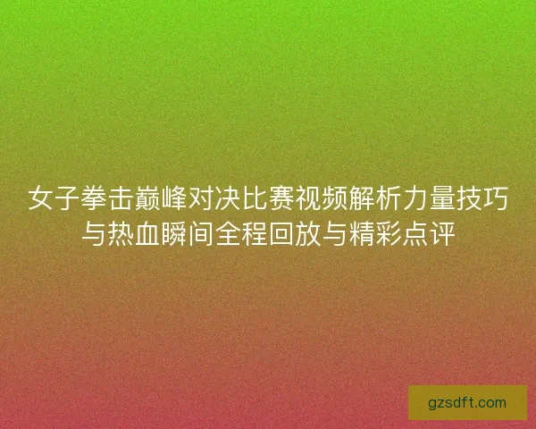 女子拳击巅峰对决比赛视频解析力量技巧与热血瞬间全程回放与精彩点评